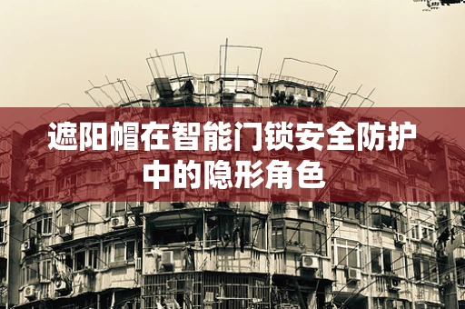 遮阳帽在智能门锁安全防护中的隐形角色
