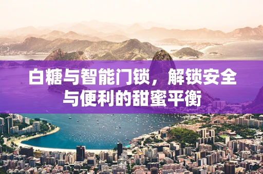 白糖与智能门锁，解锁安全与便利的甜蜜平衡