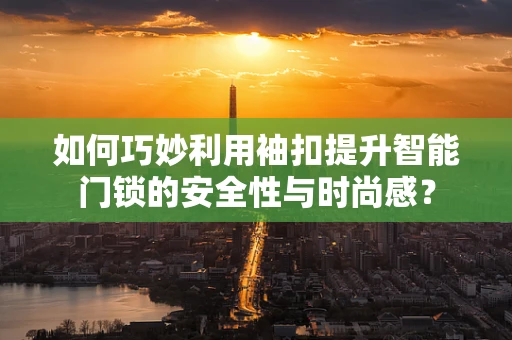如何巧妙利用袖扣提升智能门锁的安全性与时尚感？