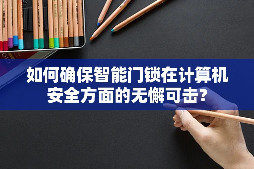如何确保智能门锁在计算机安全方面的无懈可击？