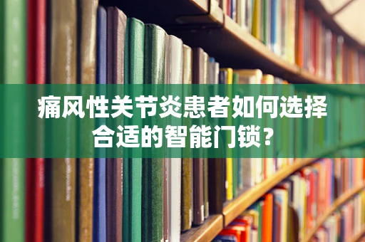 痛风性关节炎患者如何选择合适的智能门锁？