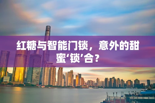 红糖与智能门锁，意外的甜蜜‘锁’合？
