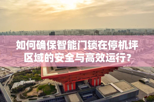 如何确保智能门锁在停机坪区域的安全与高效运行？