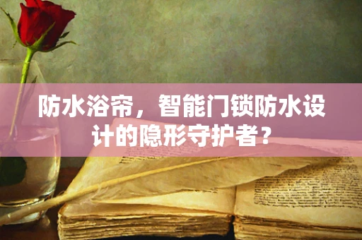 防水浴帘，智能门锁防水设计的隐形守护者？