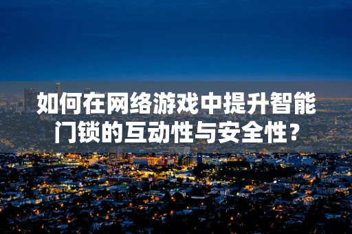 如何在网络游戏中提升智能门锁的互动性与安全性？