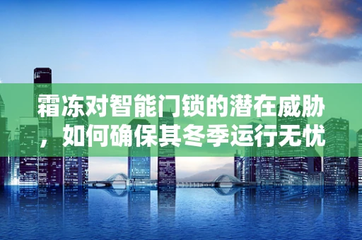 霜冻对智能门锁的潜在威胁，如何确保其冬季运行无忧？