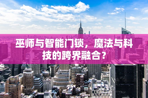 巫师与智能门锁，魔法与科技的跨界融合？