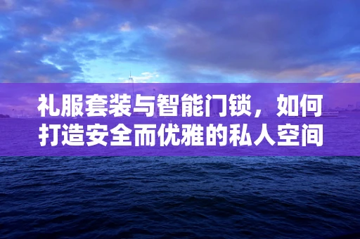 礼服套装与智能门锁，如何打造安全而优雅的私人空间？