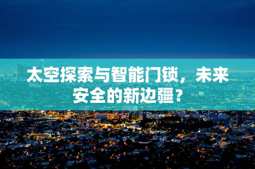 太空探索与智能门锁，未来安全的新边疆？