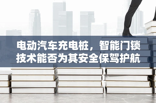 电动汽车充电桩，智能门锁技术能否为其安全保驾护航？
