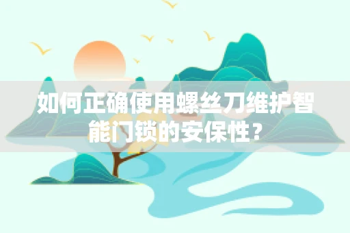 如何正确使用螺丝刀维护智能门锁的安保性？