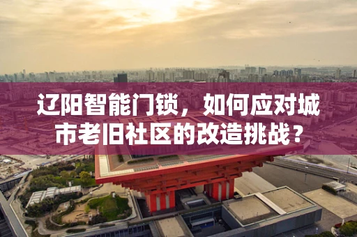 辽阳智能门锁，如何应对城市老旧社区的改造挑战？