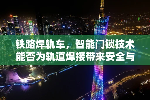 铁路焊轨车，智能门锁技术能否为轨道焊接带来安全与效率的双重提升？