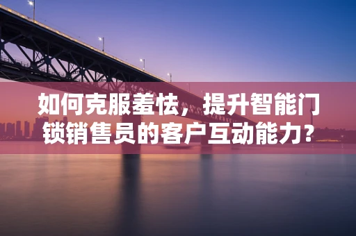 如何克服羞怯，提升智能门锁销售员的客户互动能力？