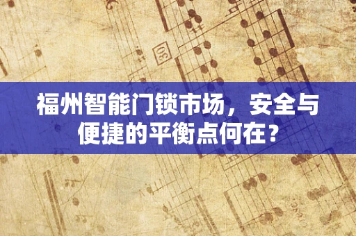 福州智能门锁市场，安全与便捷的平衡点何在？