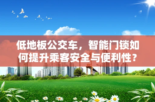 低地板公交车，智能门锁如何提升乘客安全与便利性？