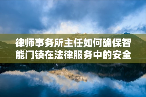 律师事务所主任如何确保智能门锁在法律服务中的安全应用？