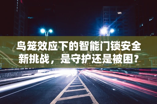 鸟笼效应下的智能门锁安全新挑战，是守护还是被困？