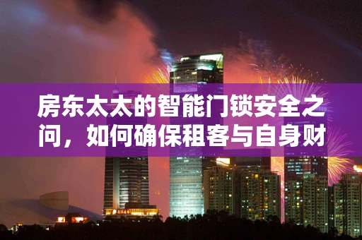 房东太太的智能门锁安全之问，如何确保租客与自身财产的双重安全？