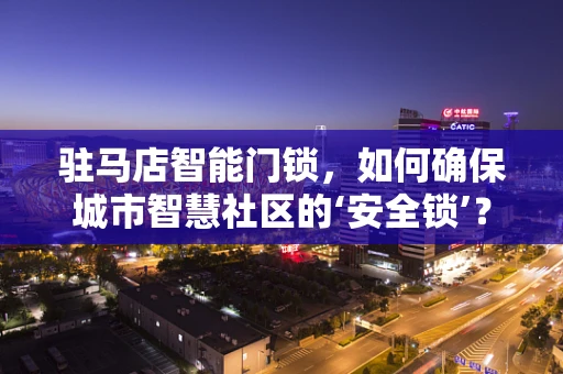 驻马店智能门锁，如何确保城市智慧社区的‘安全锁’？