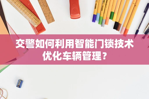 交警如何利用智能门锁技术优化车辆管理？