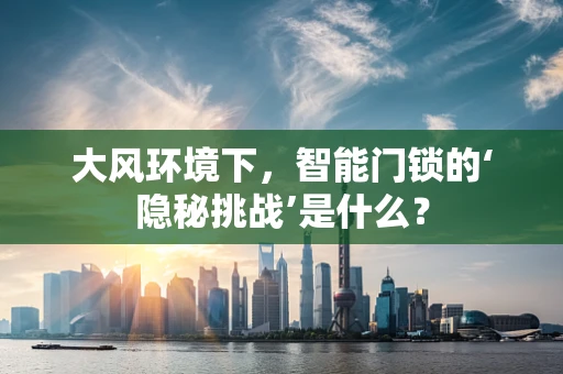 大风环境下，智能门锁的‘隐秘挑战’是什么？