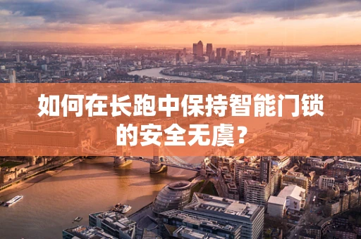 如何在长跑中保持智能门锁的安全无虞？