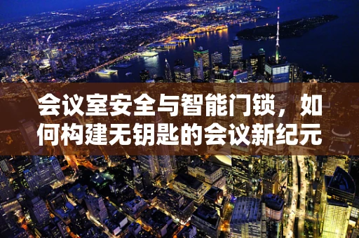 会议室安全与智能门锁，如何构建无钥匙的会议新纪元？