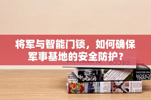 将军与智能门锁，如何确保军事基地的安全防护？