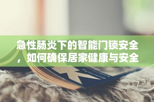 急性肠炎下的智能门锁安全，如何确保居家健康与安全？