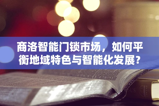 商洛智能门锁市场，如何平衡地域特色与智能化发展？
