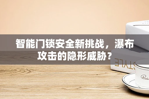 智能门锁安全新挑战，瀑布攻击的隐形威胁？