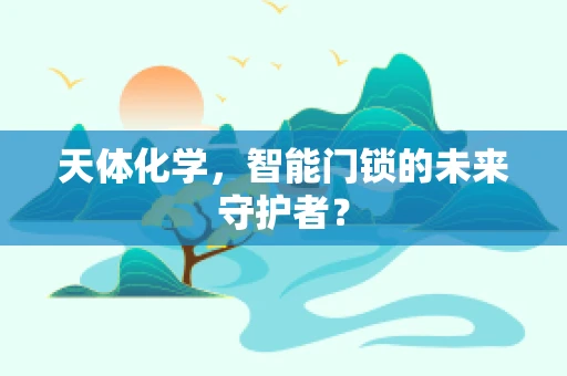 天体化学，智能门锁的未来守护者？