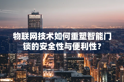 物联网技术如何重塑智能门锁的安全性与便利性？