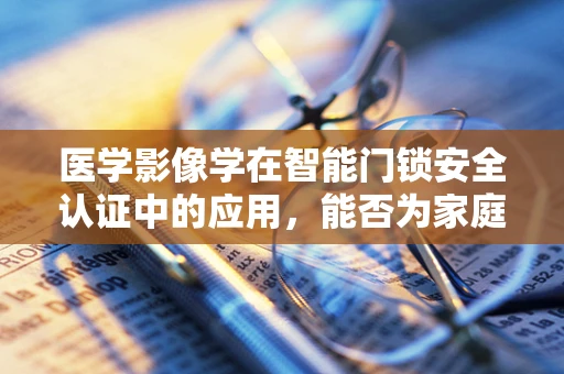 医学影像学在智能门锁安全认证中的应用，能否为家庭安全增添新维度？