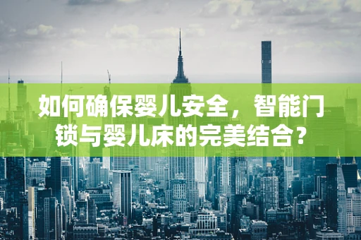 如何确保婴儿安全，智能门锁与婴儿床的完美结合？