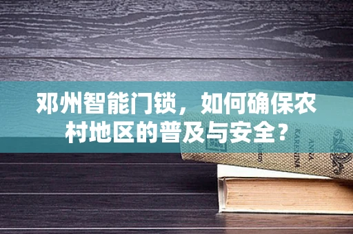 邓州智能门锁，如何确保农村地区的普及与安全？