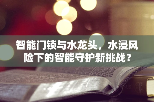 智能门锁与水龙头，水浸风险下的智能守护新挑战？