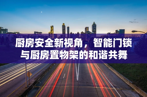 厨房安全新视角，智能门锁与厨房置物架的和谐共舞