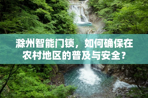 滁州智能门锁，如何确保在农村地区的普及与安全？