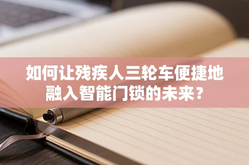 如何让残疾人三轮车便捷地融入智能门锁的未来？
