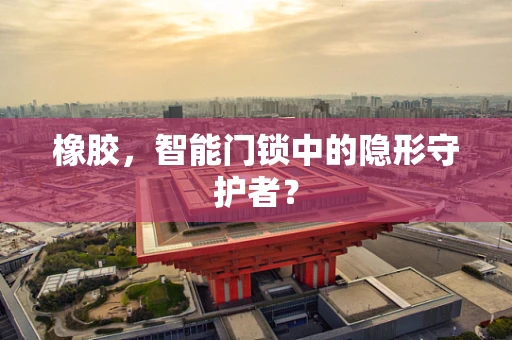 橡胶，智能门锁中的隐形守护者？