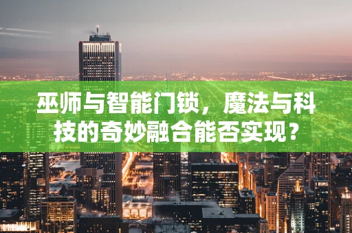 巫师与智能门锁，魔法与科技的奇妙融合能否实现？