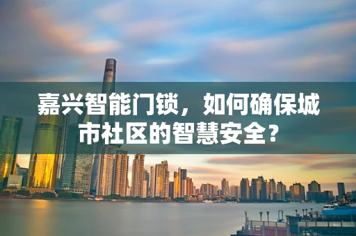 嘉兴智能门锁，如何确保城市社区的智慧安全？