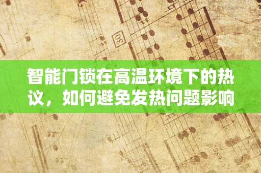 智能门锁在高温环境下的热议，如何避免发热问题影响安全性能？