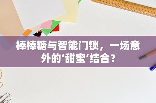 棒棒糖与智能门锁，一场意外的‘甜蜜’结合？