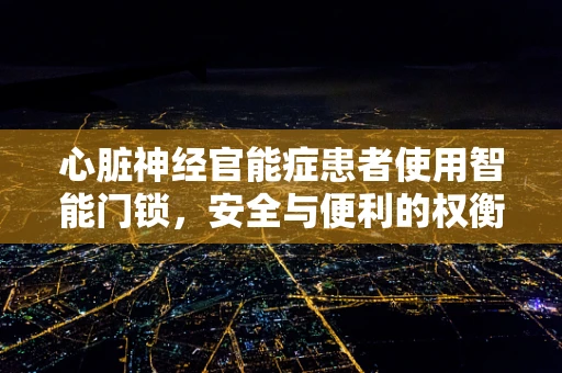 心脏神经官能症患者使用智能门锁，安全与便利的权衡？