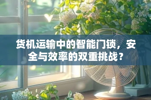 货机运输中的智能门锁，安全与效率的双重挑战？