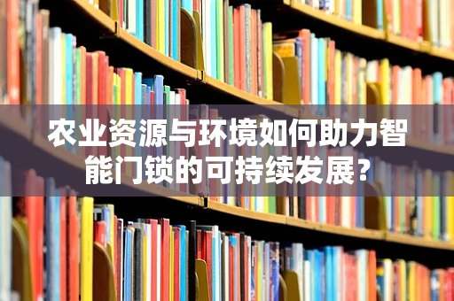 农业资源与环境如何助力智能门锁的可持续发展？