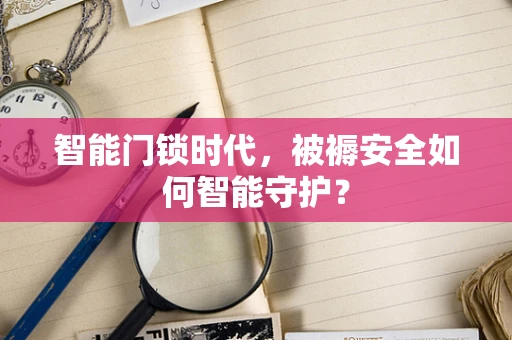 智能门锁时代，被褥安全如何智能守护？